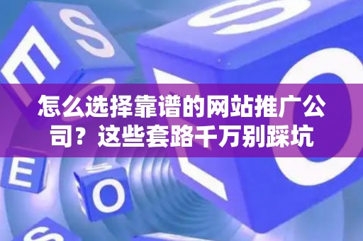 怎么选择靠谱的网站推广公司？这些套路千万别踩坑