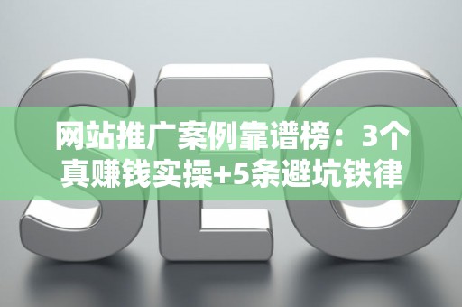 网站推广案例靠谱榜：3个真赚钱实操+5条避坑铁律