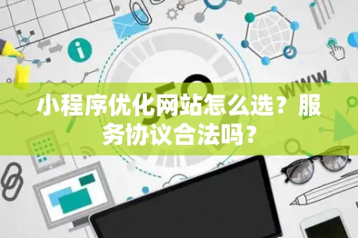 小程序优化网站怎么选？服务协议合法吗？